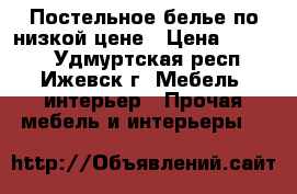 Постельное белье по низкой цене › Цена ­ 1 100 - Удмуртская респ., Ижевск г. Мебель, интерьер » Прочая мебель и интерьеры   
